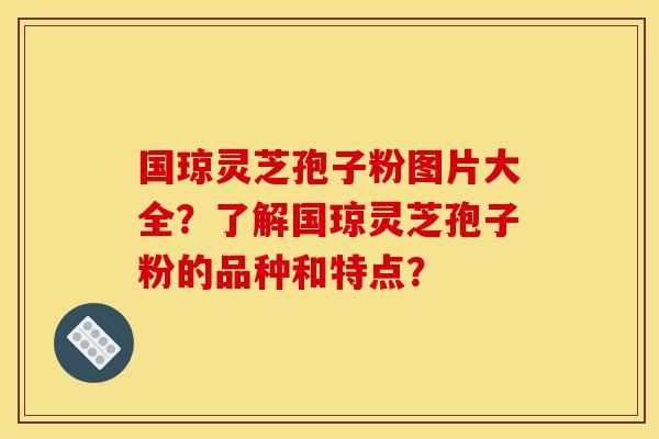 国琼灵芝孢子粉图片大全？了解国琼灵芝孢子粉的品种和特点？