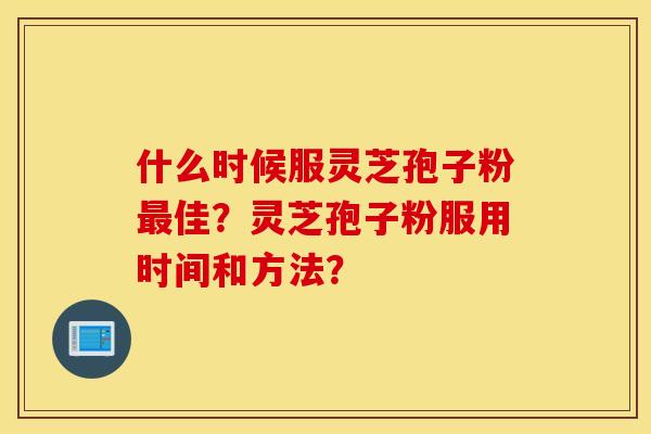 什么时候服灵芝孢子粉最佳？灵芝孢子粉服用时间和方法？