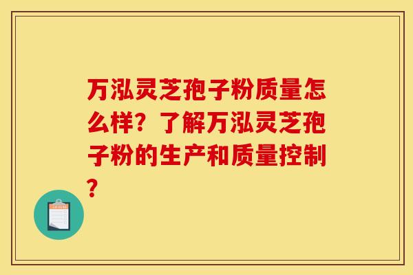 万泓灵芝孢子粉质量怎么样？了解万泓灵芝孢子粉的生产和质量控制？