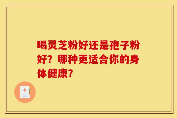 喝灵芝粉好还是孢子粉好？哪种更适合你的身体健康？