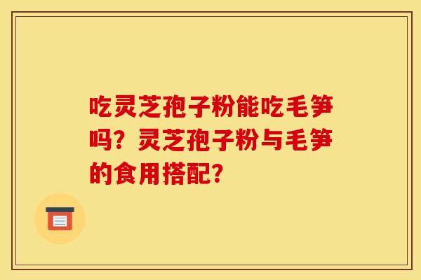 吃灵芝孢子粉能吃毛笋吗？灵芝孢子粉与毛笋的食用搭配？