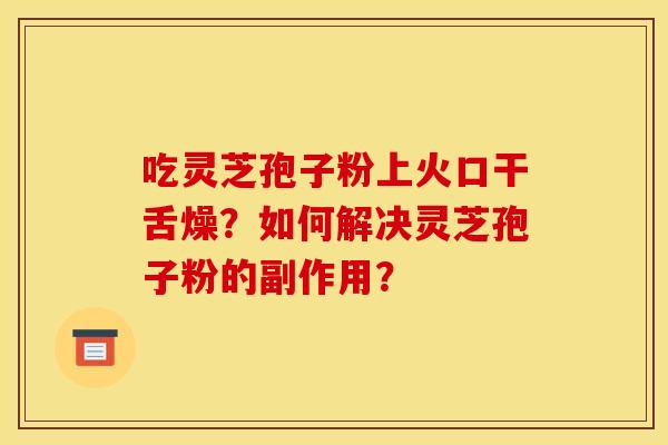 吃灵芝孢子粉上火口干舌燥？如何解决灵芝孢子粉的副作用？