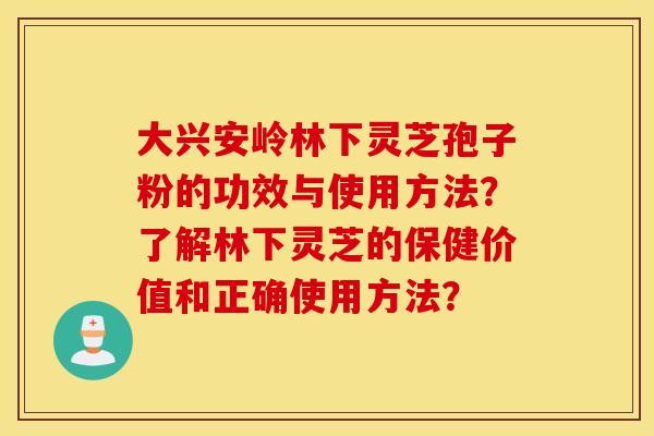 大兴安岭林下灵芝孢子粉的功效与使用方法？了解林下灵芝的保健价值和正确使用方法？