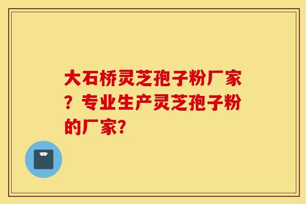 大石桥灵芝孢子粉厂家？专业生产灵芝孢子粉的厂家？