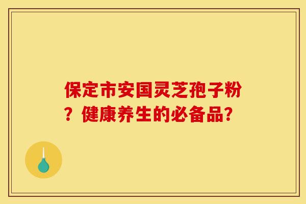 保定市安国灵芝孢子粉？健康养生的必备品？
