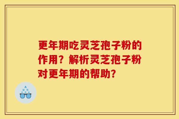 更年期吃灵芝孢子粉的作用？解析灵芝孢子粉对更年期的帮助？