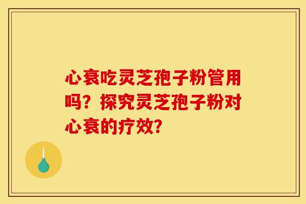 心衰吃灵芝孢子粉管用吗？探究灵芝孢子粉对心衰的疗效？