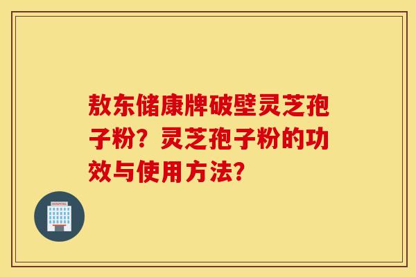 敖东储康牌破壁灵芝孢子粉？灵芝孢子粉的功效与使用方法？