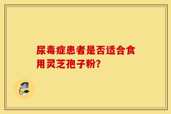 尿毒症患者是否适合食用灵芝孢子粉？