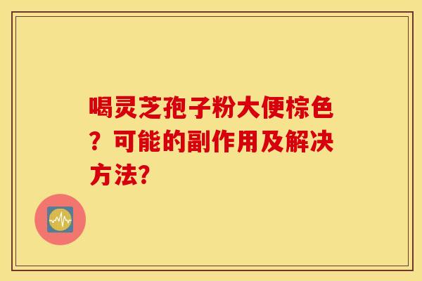 喝灵芝孢子粉大便棕色？可能的副作用及解决方法？