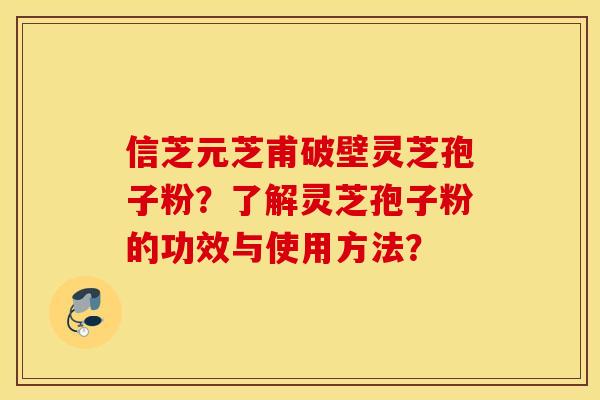 信芝元芝甫破壁灵芝孢子粉？了解灵芝孢子粉的功效与使用方法？