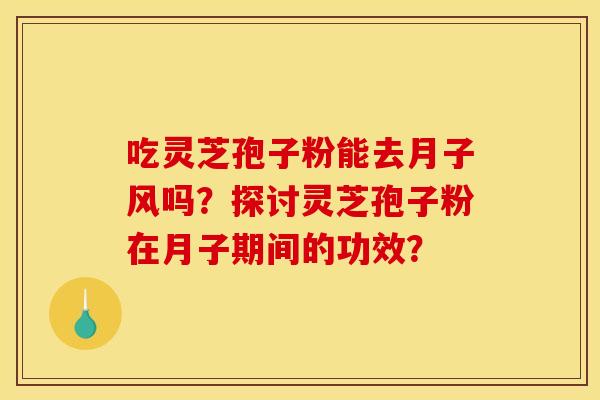 吃灵芝孢子粉能去月子风吗？探讨灵芝孢子粉在月子期间的功效？