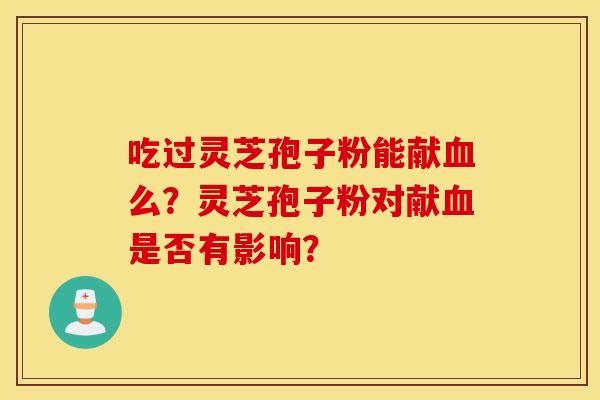 吃过灵芝孢子粉能献血么？灵芝孢子粉对献血是否有影响？