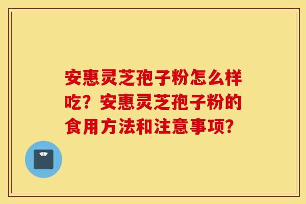 安惠灵芝孢子粉怎么样吃？安惠灵芝孢子粉的食用方法和注意事项？