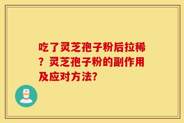 吃了灵芝孢子粉后拉稀？灵芝孢子粉的副作用及应对方法？