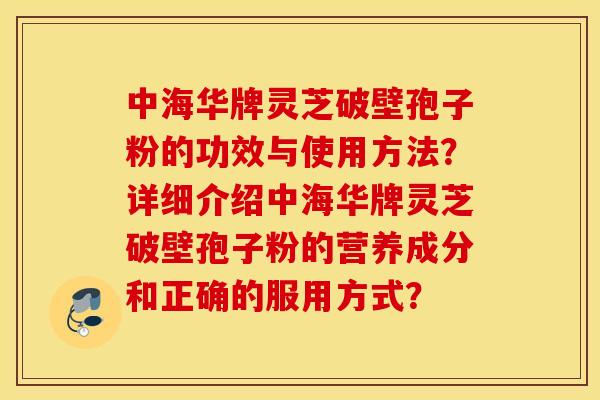 中海华牌灵芝破壁孢子粉的功效与使用方法？详细介绍中海华牌灵芝破壁孢子粉的营养成分和正确的服用方式？
