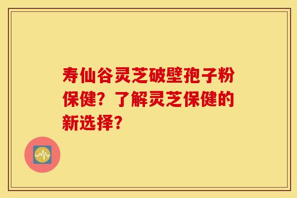 寿仙谷灵芝破壁孢子粉保健？了解灵芝保健的新选择？