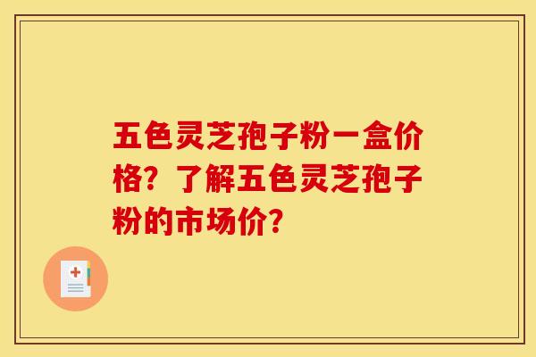 五色灵芝孢子粉一盒价格？了解五色灵芝孢子粉的市场价？