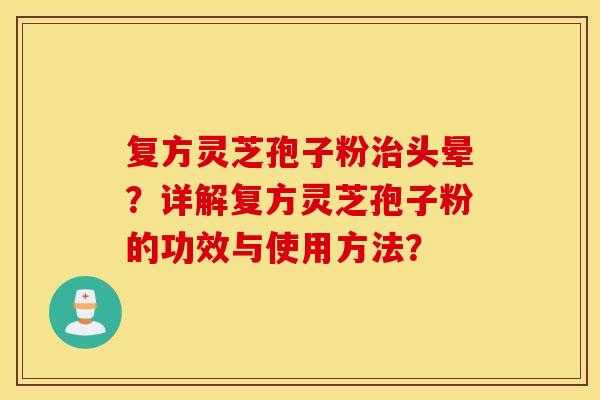 复方灵芝孢子粉治头晕？详解复方灵芝孢子粉的功效与使用方法？