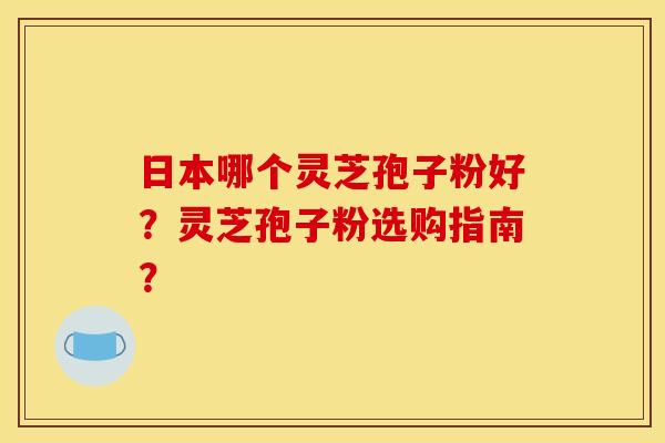 日本哪个灵芝孢子粉好？灵芝孢子粉选购指南？
