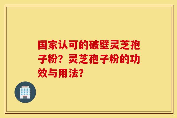 国家认可的破壁灵芝孢子粉？灵芝孢子粉的功效与用法？