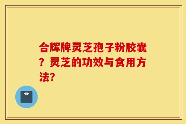 合辉牌灵芝孢子粉胶囊？灵芝的功效与食用方法？