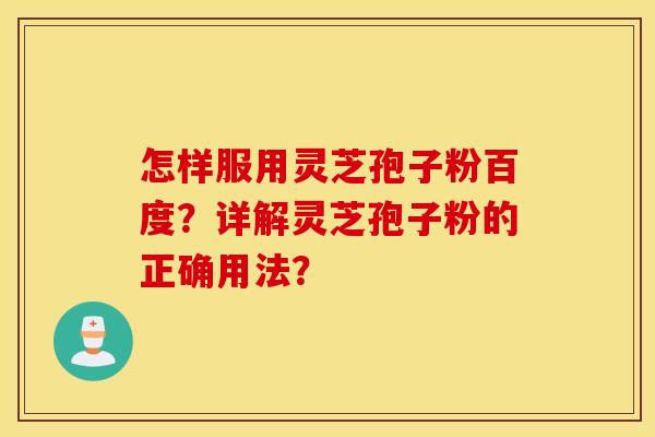 怎样服用灵芝孢子粉百度？详解灵芝孢子粉的正确用法？