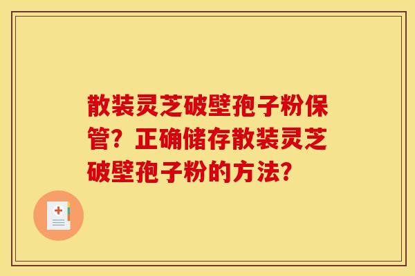 散装灵芝破壁孢子粉保管？正确储存散装灵芝破壁孢子粉的方法？