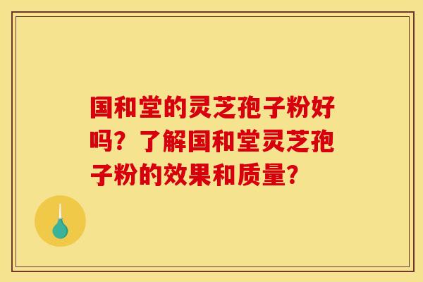 国和堂的灵芝孢子粉好吗？了解国和堂灵芝孢子粉的效果和质量？