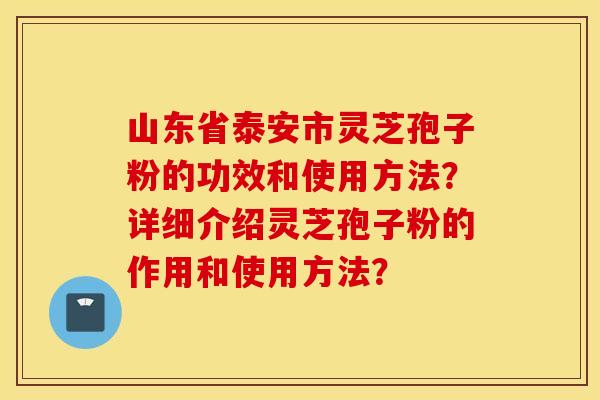 山东省泰安市灵芝孢子粉的功效和使用方法？详细介绍灵芝孢子粉的作用和使用方法？