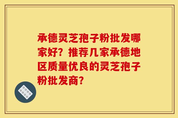 承德灵芝孢子粉批发哪家好？推荐几家承德地区质量优良的灵芝孢子粉批发商？