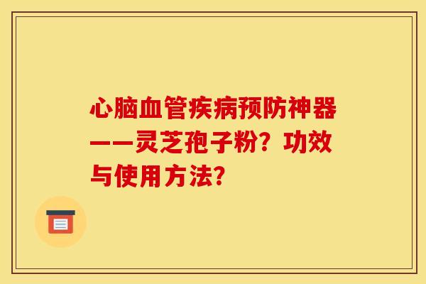 心脑血管疾病预防神器——灵芝孢子粉？功效与使用方法？