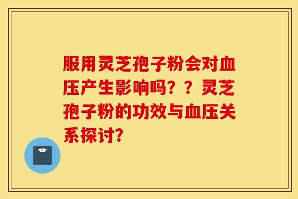 服用灵芝孢子粉会对血压产生影响吗？？灵芝孢子粉的功效与血压关系探讨？