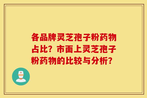 各品牌灵芝孢子粉药物占比？市面上灵芝孢子粉药物的比较与分析？
