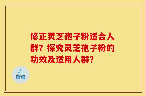 修正灵芝孢子粉适合人群？探究灵芝孢子粉的功效及适用人群？