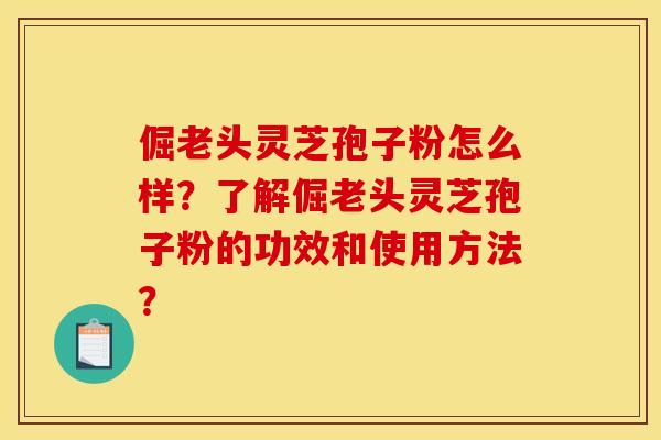 倔老头灵芝孢子粉怎么样？了解倔老头灵芝孢子粉的功效和使用方法？