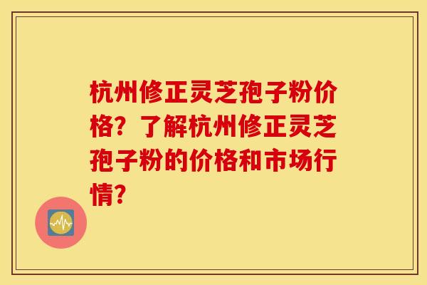 杭州修正灵芝孢子粉价格？了解杭州修正灵芝孢子粉的价格和市场行情？