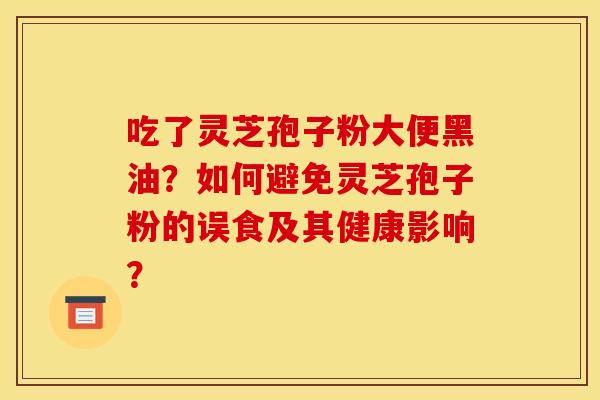 吃了灵芝孢子粉大便黑油？如何避免灵芝孢子粉的误食及其健康影响？