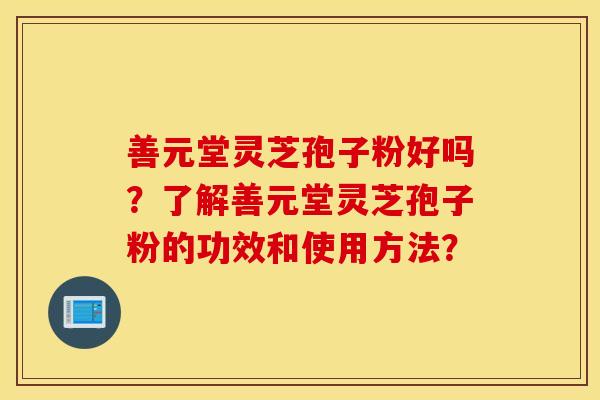 善元堂灵芝孢子粉好吗？了解善元堂灵芝孢子粉的功效和使用方法？