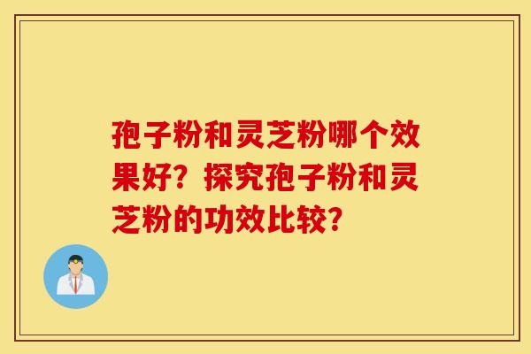 孢子粉和灵芝粉哪个效果好？探究孢子粉和灵芝粉的功效比较？