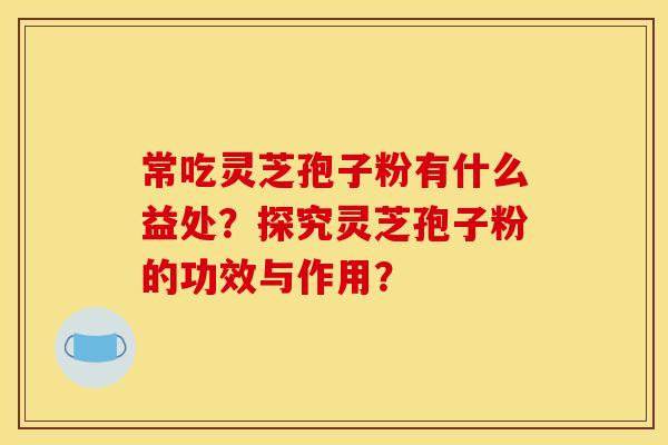 常吃灵芝孢子粉有什么益处？探究灵芝孢子粉的功效与作用？