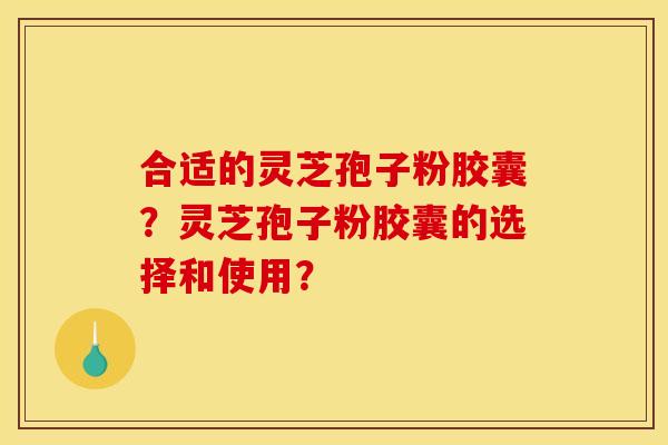 合适的灵芝孢子粉胶囊？灵芝孢子粉胶囊的选择和使用？