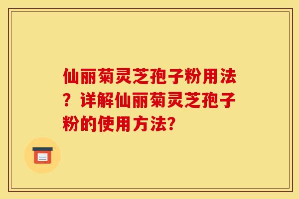 仙丽菊灵芝孢子粉用法？详解仙丽菊灵芝孢子粉的使用方法？