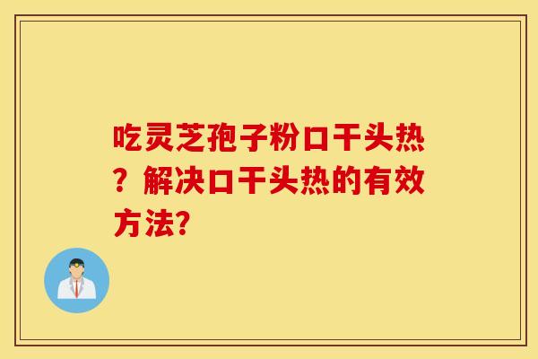 吃灵芝孢子粉口干头热？解决口干头热的有效方法？