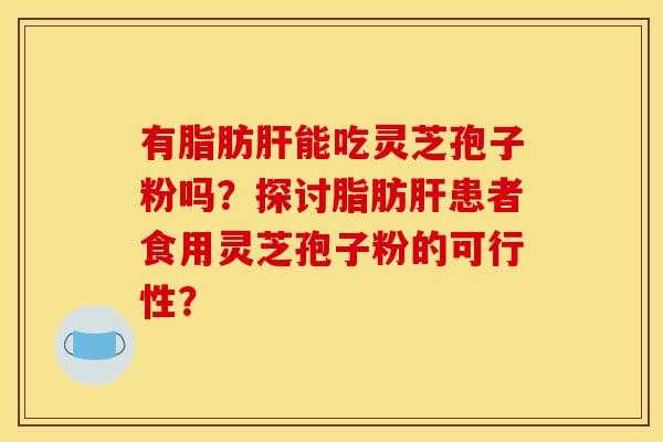 有脂肪肝能吃灵芝孢子粉吗？探讨脂肪肝患者食用灵芝孢子粉的可行性？
