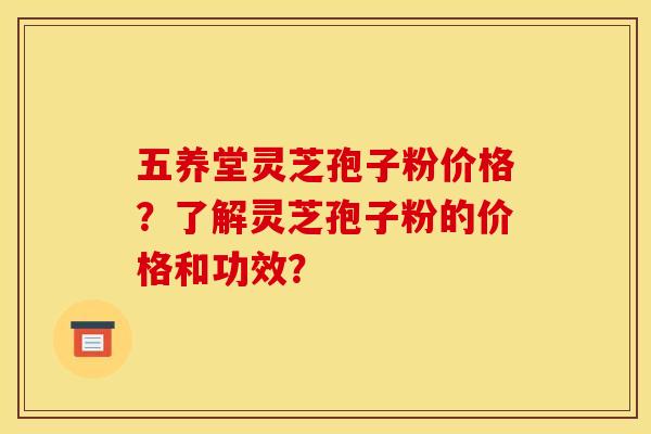 五养堂灵芝孢子粉价格？了解灵芝孢子粉的价格和功效？