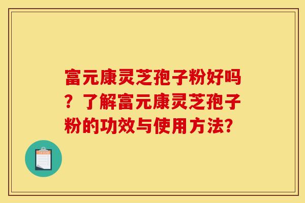 富元康灵芝孢子粉好吗？了解富元康灵芝孢子粉的功效与使用方法？
