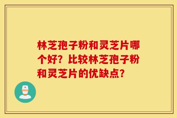 林芝孢子粉和灵芝片哪个好？比较林芝孢子粉和灵芝片的优缺点？