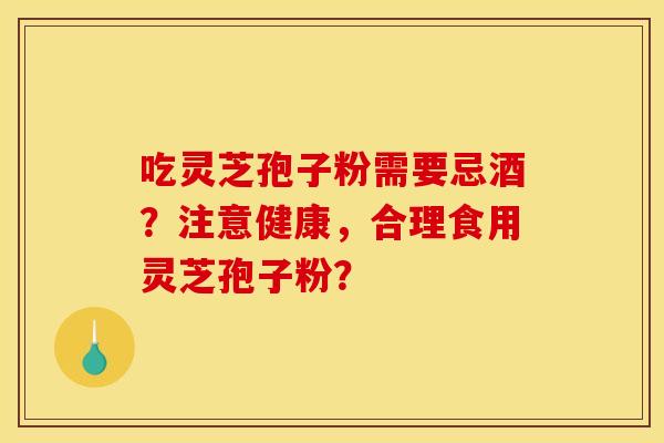 吃灵芝孢子粉需要忌酒？注意健康，合理食用灵芝孢子粉？