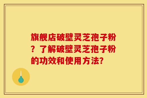 旗舰店破壁灵芝孢子粉？了解破壁灵芝孢子粉的功效和使用方法？